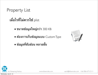 ■ ขนาดข้อมูลใหญ่กว่า 300 KB
■ ต้องการเก็บข้อมูลแบบ CustomType
■ ข้อมูลที่ซับซ้อน หลายชั้น
Property List
เมื่อไรที่ไม่ควรใช้ plist
by Eakapong Kattiya www.ibluecode.com eak.k@ibluecode.com +66 086-673-2111
Wednesday, July 31, 13
 