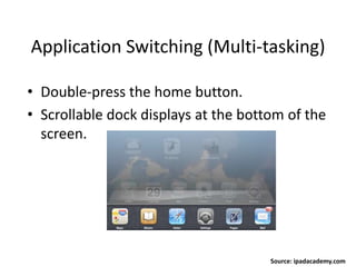 Application Switching (Multi-tasking)
• Double-press the home button.
• Scrollable dock displays at the bottom of the
screen.
Source: ipadacademy.com
 
