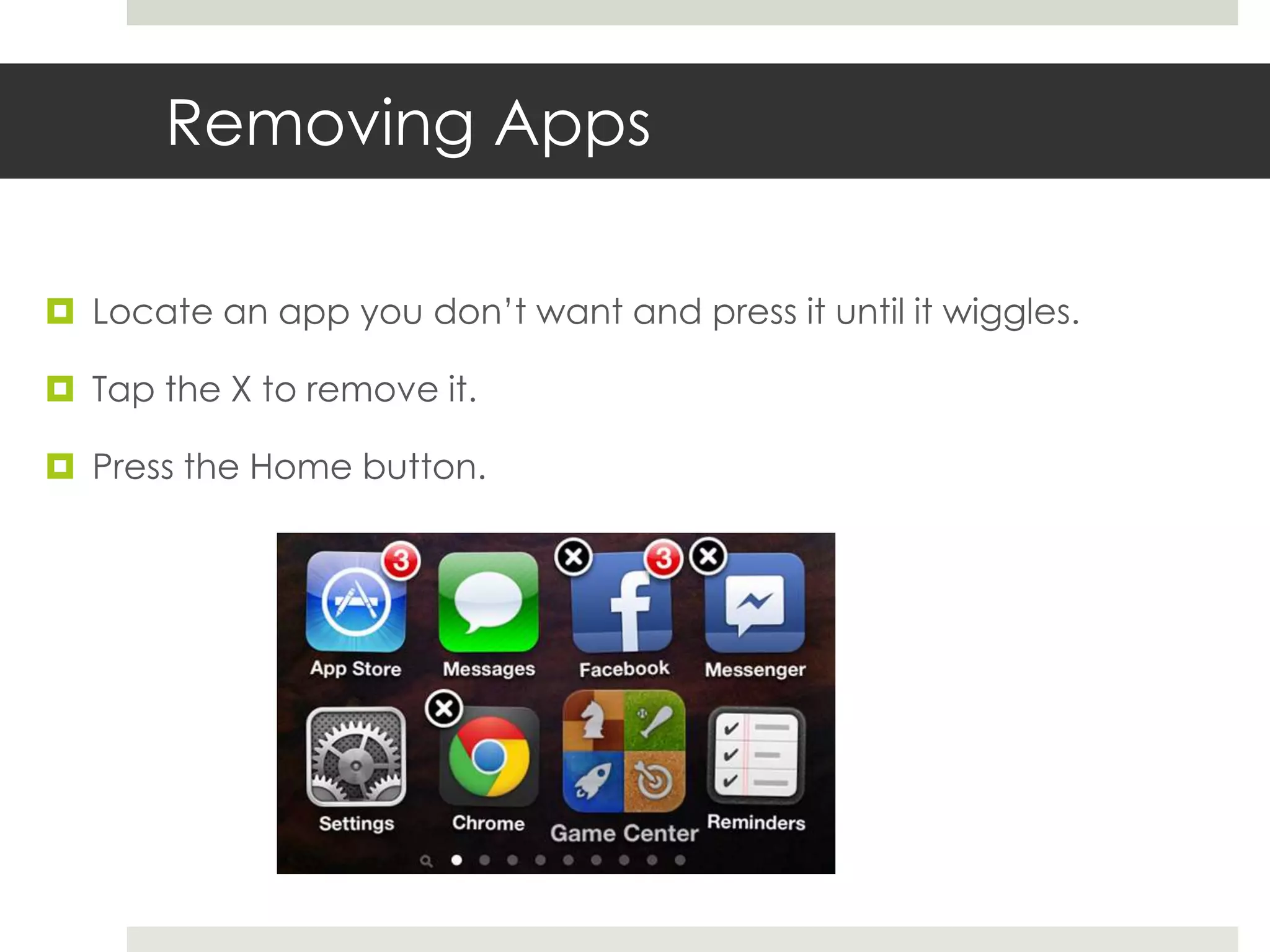 Removing Apps
 Locate an app you don’t want and press it until it wiggles.
 Tap the X to remove it.
 Press the Home button.
 