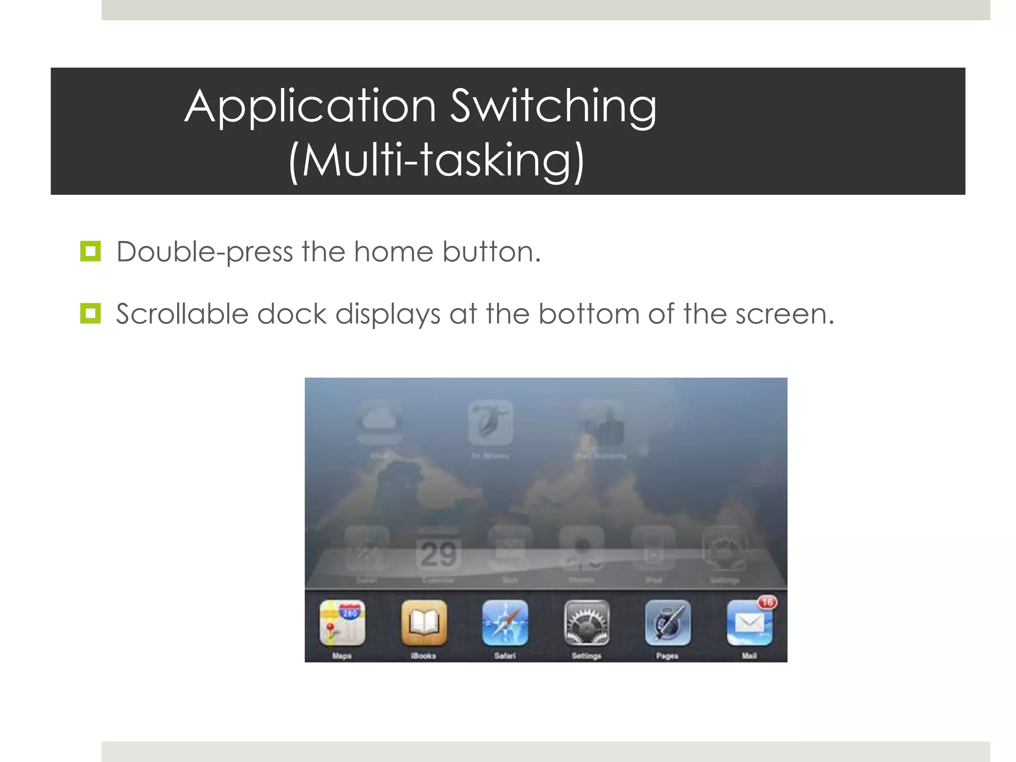 Application Switching
(Multi-tasking)
 Double-press the home button.
 Scrollable dock displays at the bottom of the screen.
 