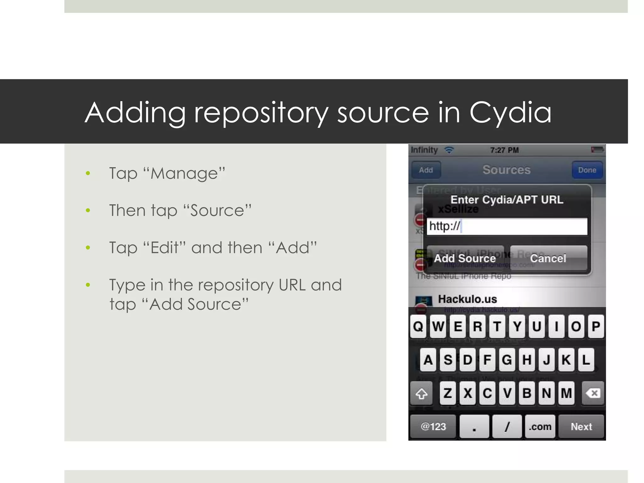 Adding repository source in Cydia
• Tap “Manage”
• Then tap “Source”
• Tap “Edit” and then “Add”
• Type in the repository URL and
tap “Add Source”
 