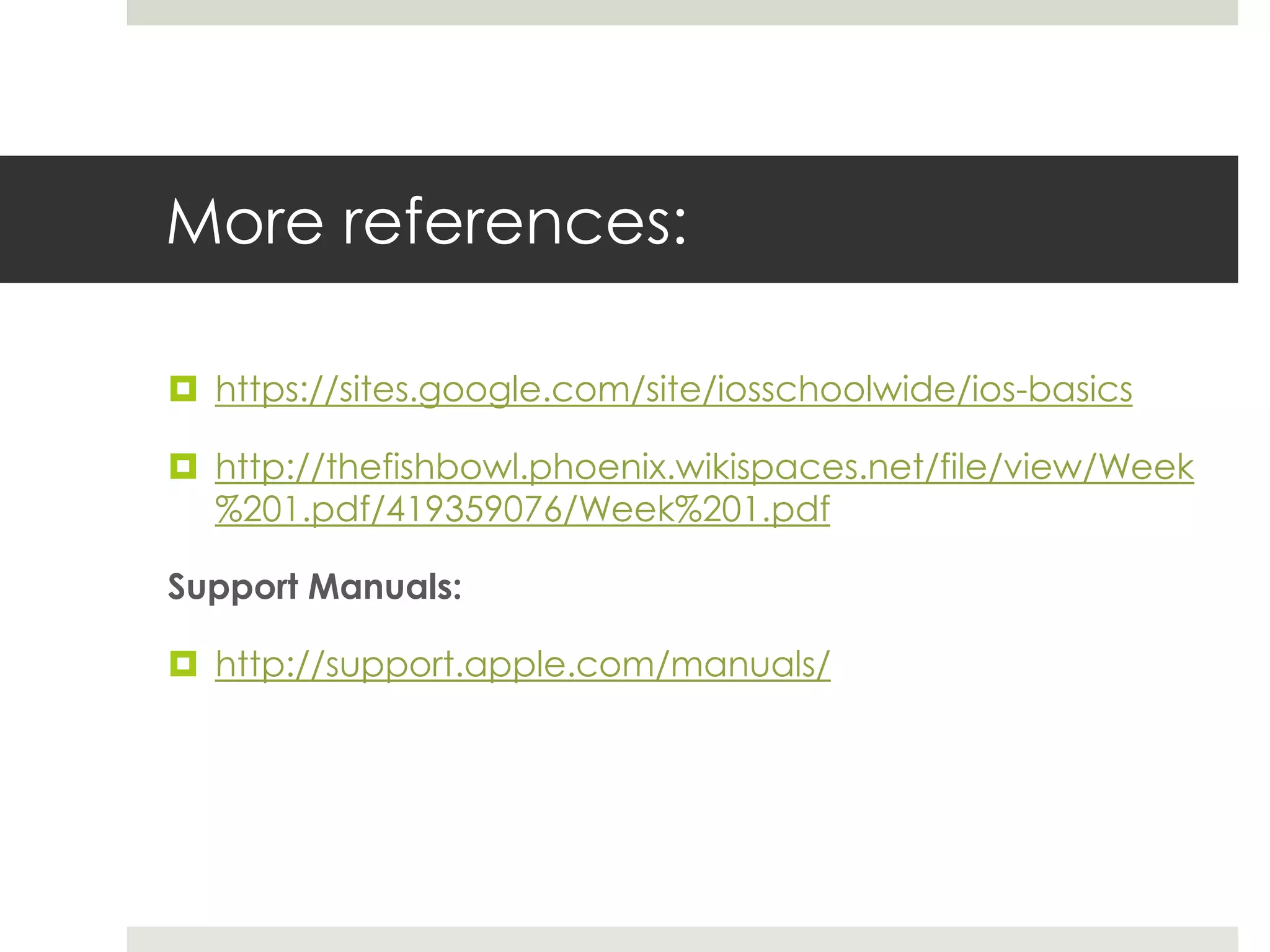 More references:
 https://sites.google.com/site/iosschoolwide/ios-basics
 http://thefishbowl.phoenix.wikispaces.net/file/view/Week
%201.pdf/419359076/Week%201.pdf
Support Manuals:
 http://support.apple.com/manuals/
 