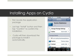 Installing Apps on Cydia
• First, locate the application
package
• Just tap “Install” button and then
tap “Confirm” to confirm the
installation.
• Cydia will then download the
package & install it
automatically.
 