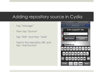 Adding repository source in Cydia
• Tap “Manage”
• Then tap “Source”
• Tap “Edit” and then “Add”
• Type in the repository URL and
tap “Add Source”
 
