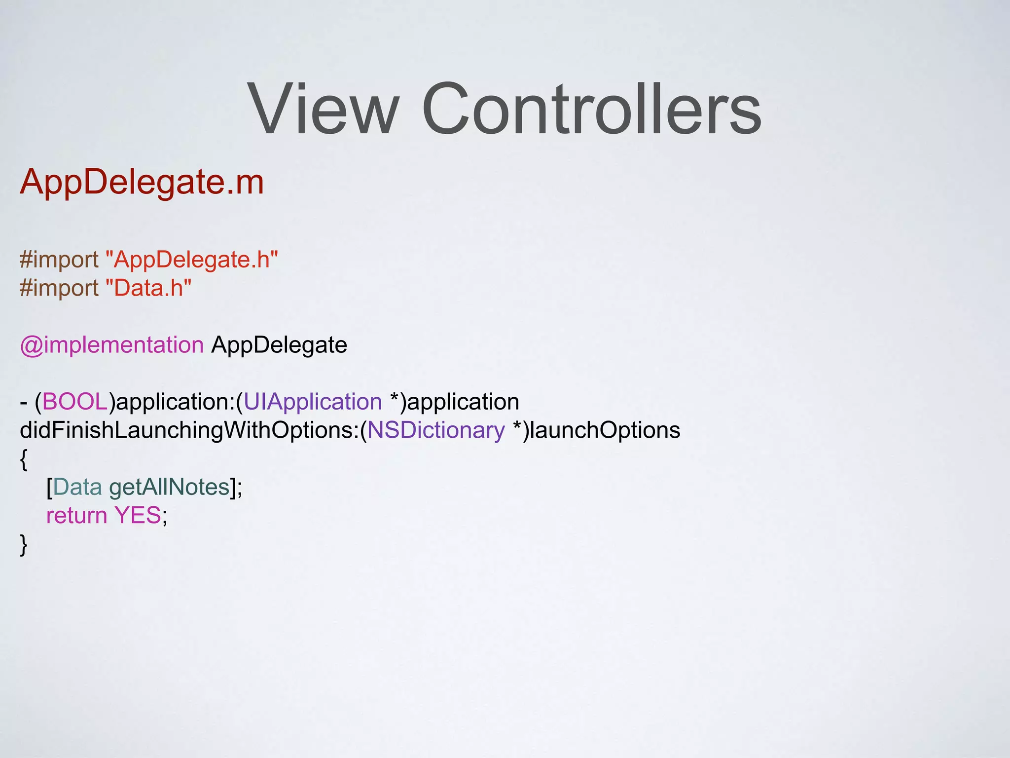 View Controllers 
AppDelegate.m 
#import "AppDelegate.h" 
#import "Data.h" 
@implementation AppDelegate 
- (BOOL)application:(UIApplication *)application 
didFinishLaunchingWithOptions:(NSDictionary *)launchOptions 
{ 
[Data getAllNotes]; 
return YES; 
} 
 