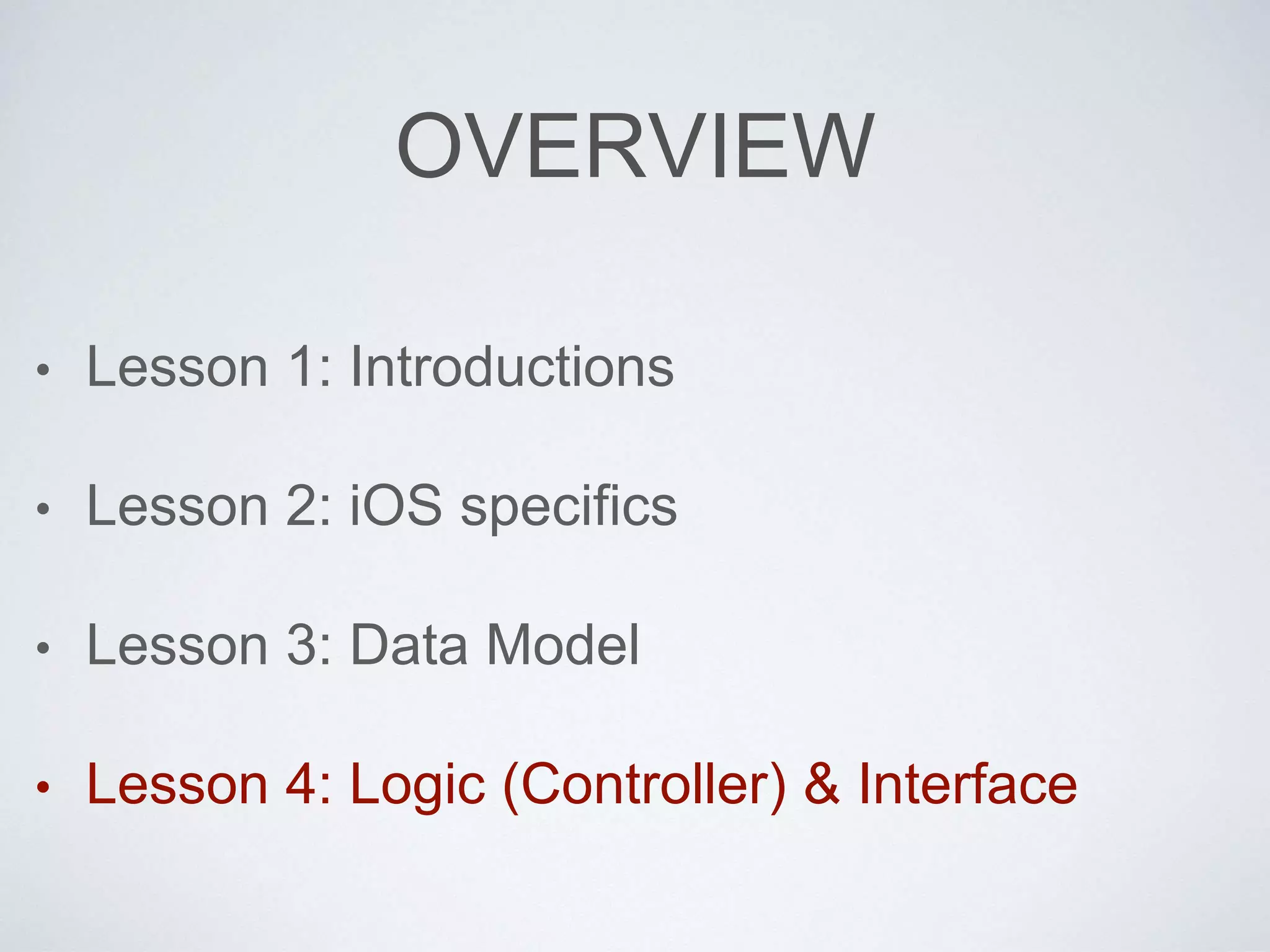 OVERVIEW 
• Lesson 1: Introductions 
• Lesson 2: iOS specifics 
• Lesson 3: Data Model 
• Lesson 4: Logic (Controller) & Interface 
 