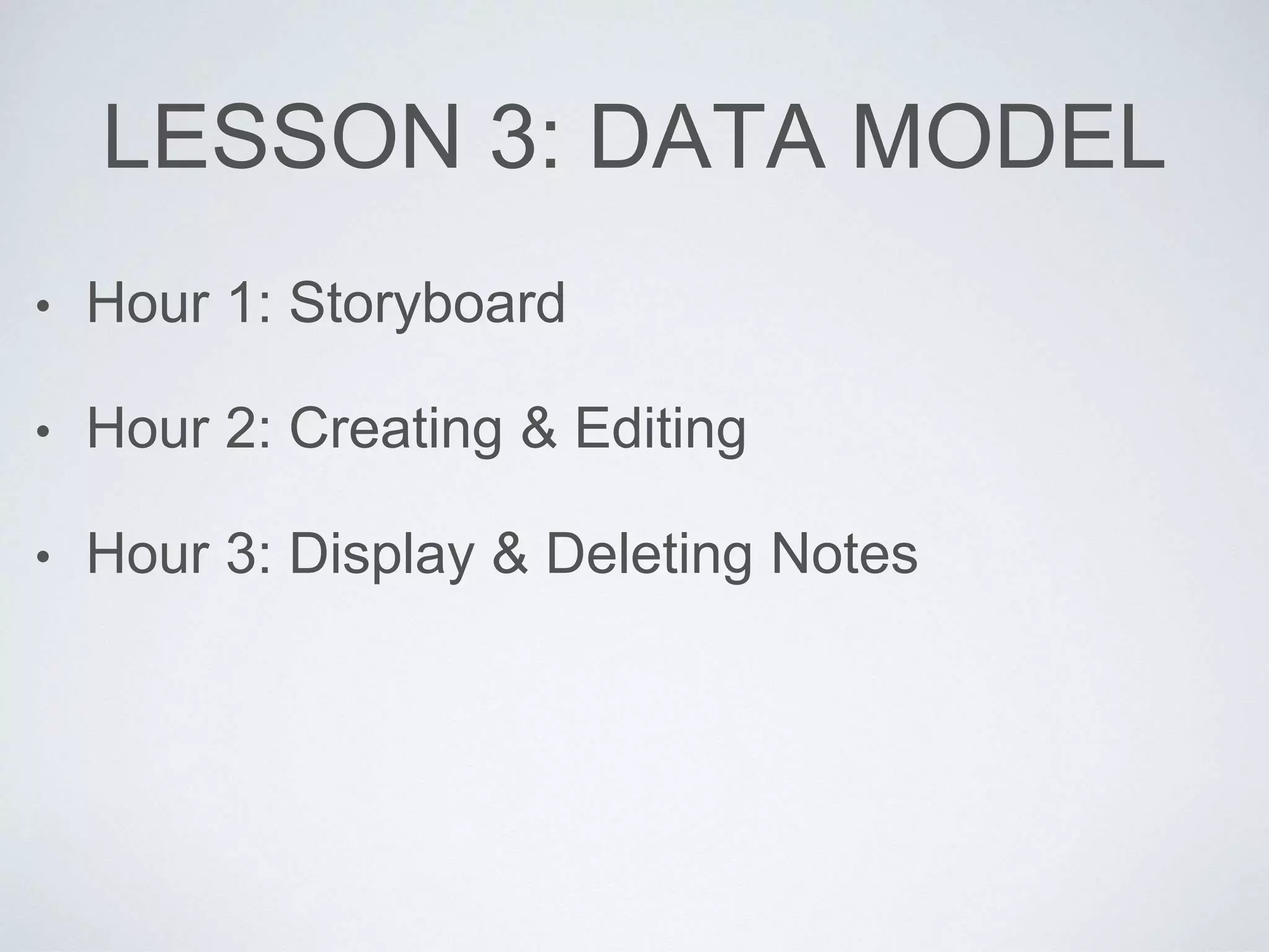 LESSON 3: DATA MODEL 
• Hour 1: Storyboard 
• Hour 2: Creating & Editing 
• Hour 3: Display & Deleting Notes 
 