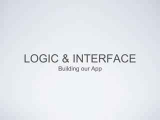 LOGIC & INTERFACE 
Building our App 
 