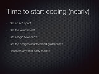 Time to start coding (nearly)
Get an API spec!
Get the wireframes!!
Get a logic ﬂowchart!!!
Get the designs/assets/brand guidelines!!!!
Research any third party tools!!!!!
 