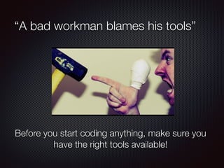 “A bad workman blames his tools”
Before you start coding anything, make sure you
have the right tools available!
 