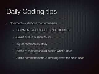 Daily Coding tips
Comments + Verbose method names
COMMENT YOUR CODE - NO EXCUSES
Saves 1000’s of man hours
Is just common courtesy
Name of method should explain what it does
Add a comment in the .h advising what the class does
 