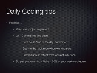 Daily Coding tips
Final tips…
Keep your project organised
Git - Commit little and often
Dont be an ‘end of the day’ committer
Get into the habit even when working solo
Commit should reﬂect what was actually done
Do pair programming - Make it 20% of your weekly schedule
 