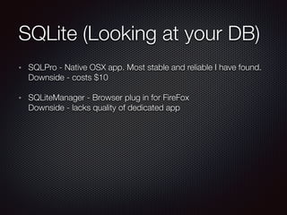 SQLite (Looking at your DB)
SQLPro - Native OSX app. Most stable and reliable I have found.  
Downside - costs $10
SQLiteManager - Browser plug in for FireFox 
Downside - lacks quality of dedicated app
 