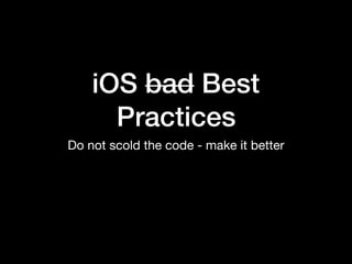 iOS bad Best
Practices
Do not scold the code - make it better
 