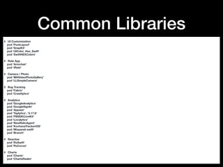Common Libraries
# UI Customization
pod 'PureLayout'
pod 'SnapKit'
pod ‘UIColor_Hex_Swift'
pod ‘SwiftHEXColors’
# Rate App
pod 'Armchair'
pod ‘iRate'
# Camera / Photo
pod 'MHVideoPhotoGallery'
pod 'LLSimpleCamera'
# Bug Tracking
pod 'Fabric'
pod 'Crashlytics'
# Analytics
pod 'GoogleAnalytics'
pod 'GoogleSignIn'
pod 'Appsee'
pod 'Taplytics', '2.17.6'
pod 'FBSDKCoreKit'
pod 'Localytics'
pod 'NewRelicAgent'
pod 'KochavaTrackeriOS'
pod 'Mixpanel-swift'
pod 'Branch'
# Reactive
pod 'RxSwift'
pod 'RxCocoa'
# Charts
pod 'Charts'
pod 'ChartsRealm'
 