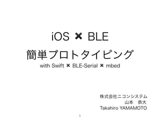 iOS ✖️ BLE
簡単プロトタイピング
with Swift ✖️ BLE-Serial ✖️ mbed
山本 恭大
Takahiro YAMAMOTO
株式会社ニコンシステム
1
 