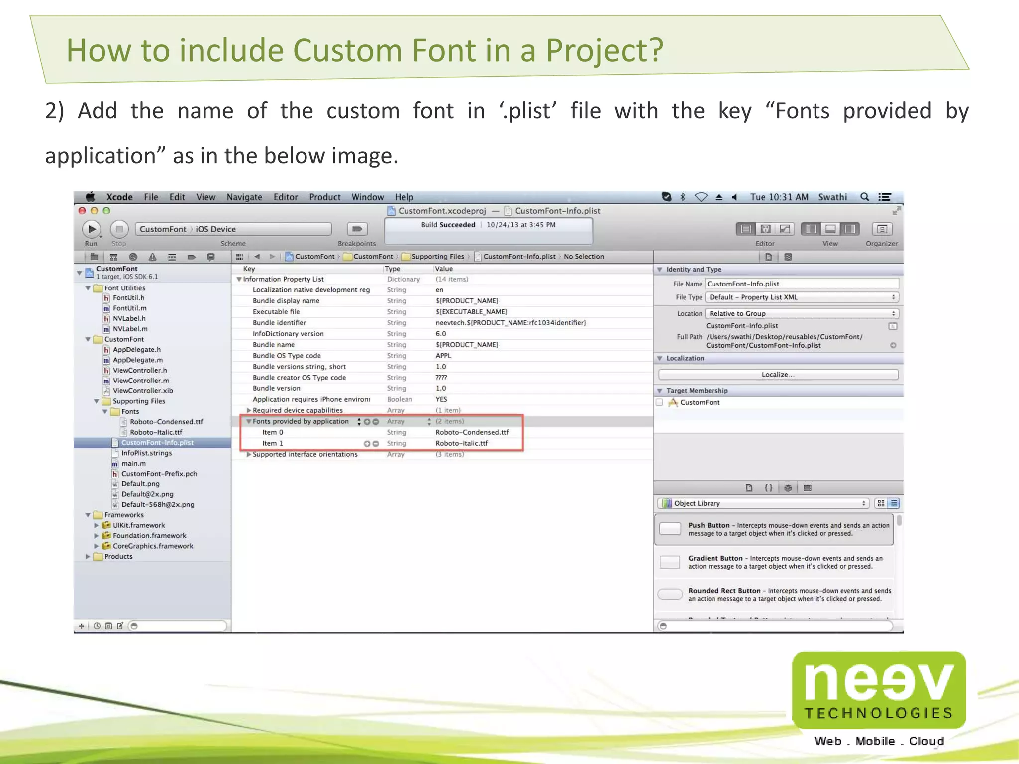How to include Custom Font in a Project? 
2) Add the name of the custom font in ‘.plist’ file with the key “Fonts provided by 
application” as in the below image. 
 