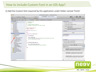 How to include Custom Font in an iOS App? 
1) Add the Custom font required by the application under folder named ‘Fonts’ 
 
