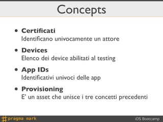 Concepts
• Certiﬁcati
  Identiﬁcano univocamente un attore
• Devices
  Elenco dei device abilitati al testing
• App IDs
  ...