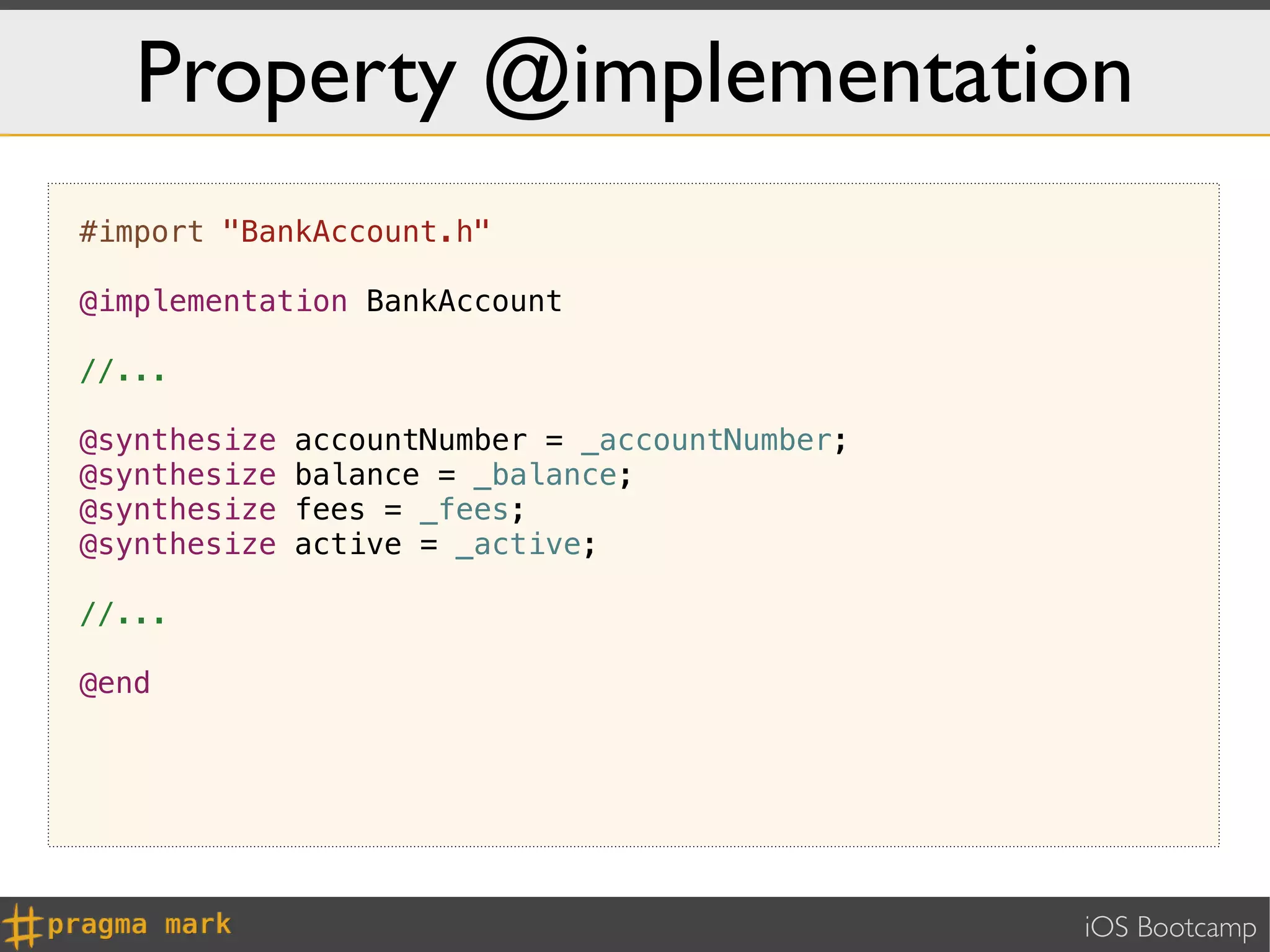 Property @implementation
#import "BankAccount.h"

@implementation BankAccount

//...

@synthesize   accountNumber = _accountNumber;
@synthesize   balance = _balance;
@synthesize   fees = _fees;
@synthesize   active = _active;

//...

@end




                                                iOS Bootcamp
 