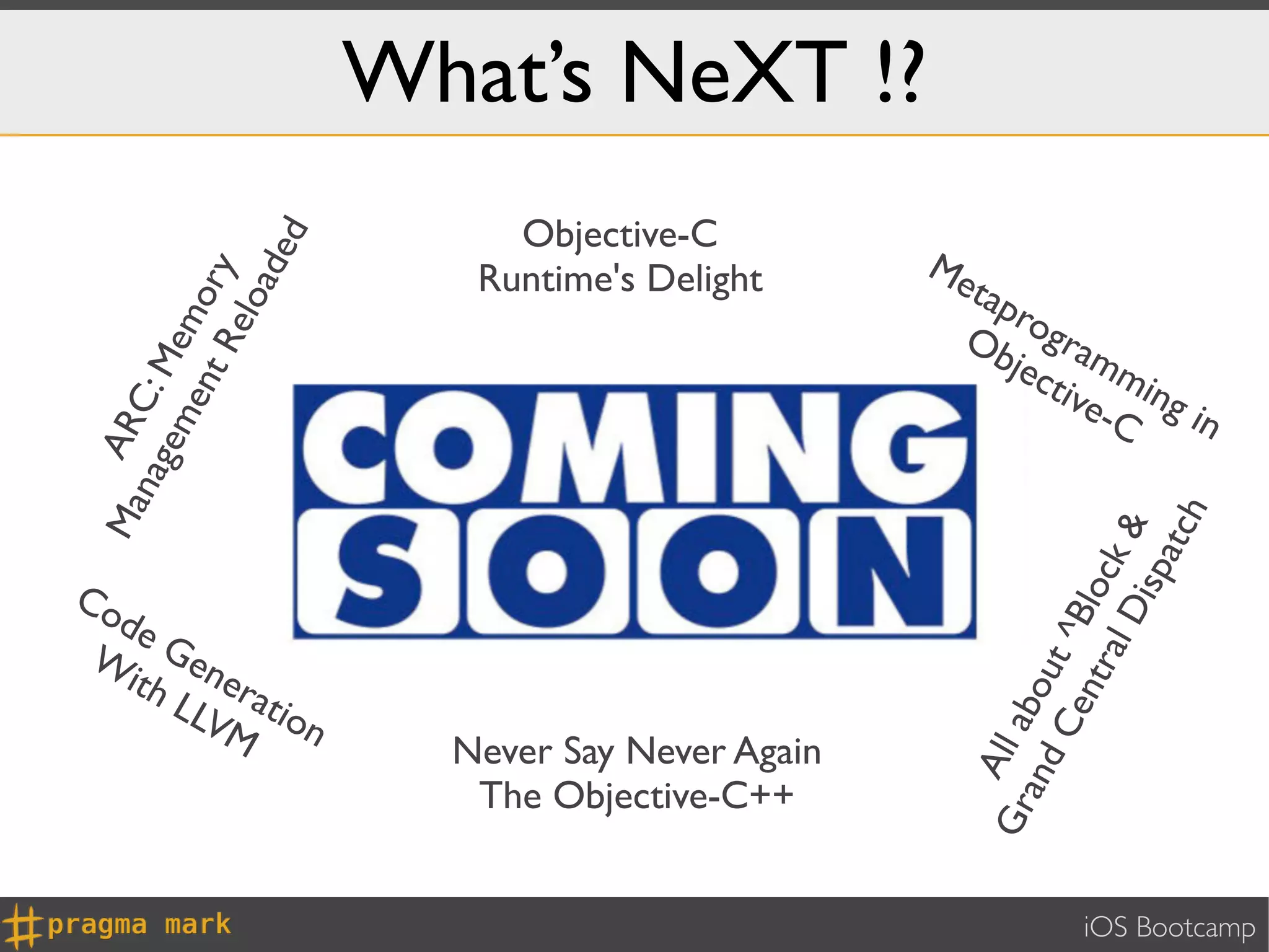 What’s NeXT !?
                          Objective-C
               ded      Runtime's Delight      Me
          Re y
                                                  tap
       ent or
            loa
                                                      rog
     em em



                                                 Ob ra
                                                     jec mm
  nag C: M




                                                        tive ing
                                                            -C in
Ma AR




                                                                         h
                                                              al D k &
                                                                     atc
                                                                  isp
                                                           ntr loc
Co
  de




                                                       Ce t ^B
 W Gen
   ith er




                                                   and ou
      LLV atio




                                                 Gr All ab
         M n
                       Never Say Never Again
                        The Objective-C++


                                                             iOS Bootcamp
 