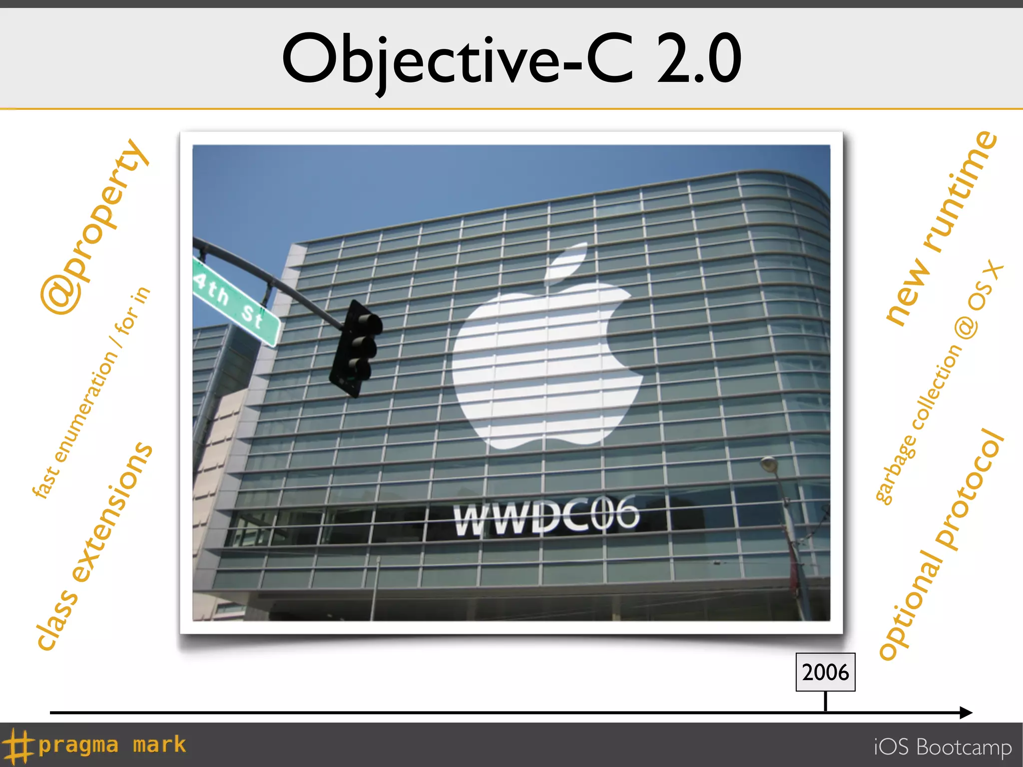 clas          fast
                          se               enu                 @p
                                                me
                            xte                    rat            rop
                                                      ion
                                  nsio                    / fo
                                                              r
                                                                     ert
                                      ns                       in            y
                                                                                     Objective-C 2.0




               2006




                                   gar
                  opt                  bag
                      ion                 ec               new
                                            olle
                          al   pro               c  tion                run
                                                           @               tim
                                  toc                          OS                e
                                           ol                       X
iOS Bootcamp
 