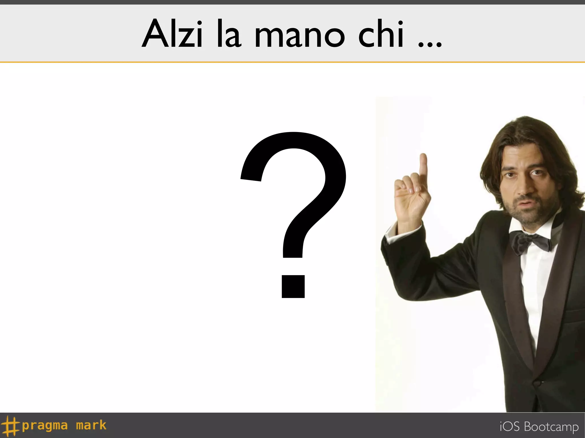 Alzi la mano chi ...




     ?
                       iOS Bootcamp
 