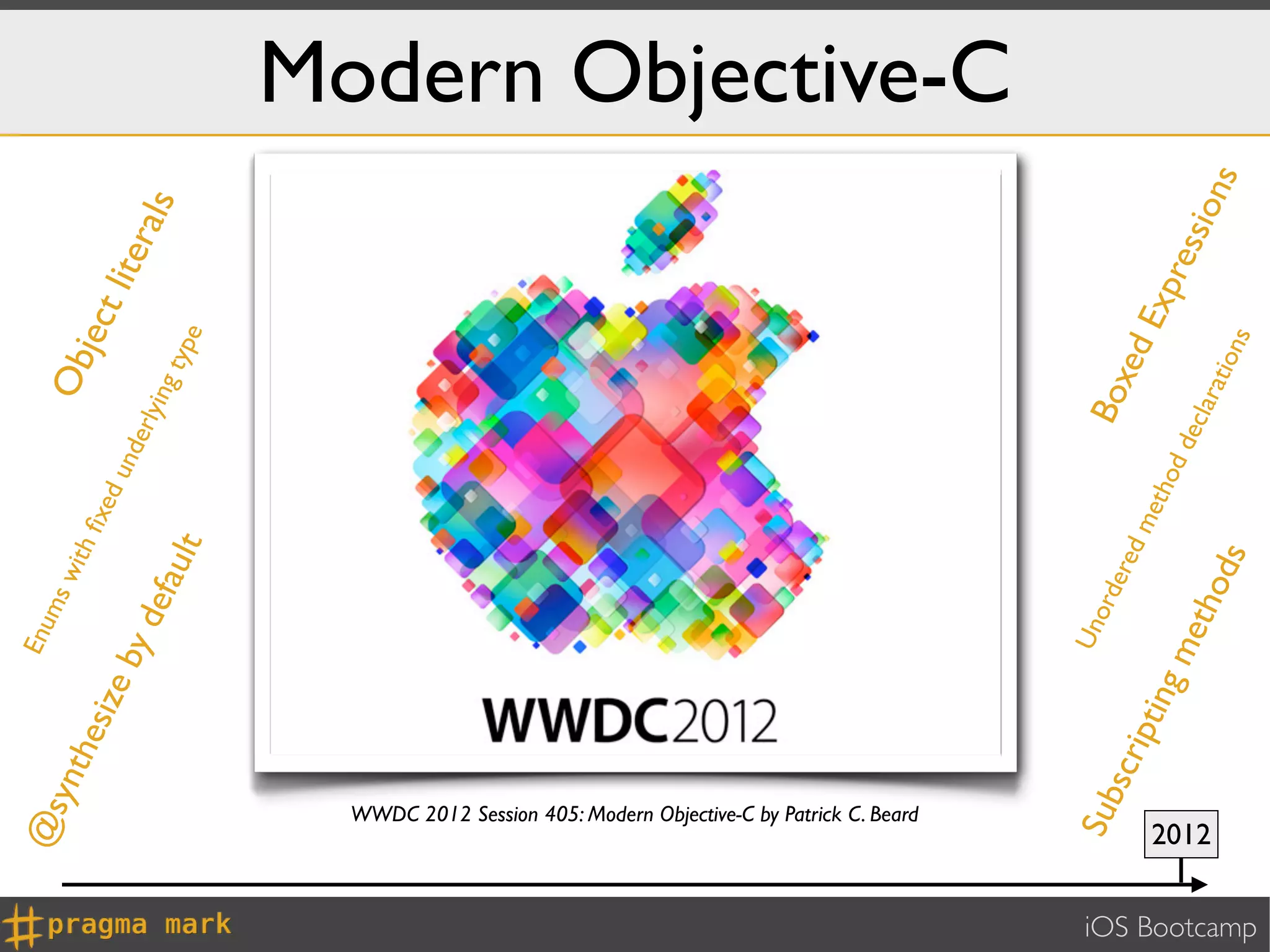 @s                                                                             Enu
                                                                                                 ms
                 ynt                                                                                  wit                     Ob
                                                                                   hes                    hﬁ                         j ec
                                                                                      ize                   xed                          t lit
                                                                                                                  und
                                                                                             by                      e rlyi                      era
                                                                                                def
                                                                                                    aul                       ng
                                                                                                                                    typ
                                                                                                                                                    ls
                                                                                                        t                                e




                 WWDC 2012 Session 405: Modern Objective-C by Patrick C. Beard
                                                                                                                                                             Modern Objective-C




                                                                                              Un
                Sub                                                                              ord                     Box
                                                                                 scr                ere
                                                                                    ip                  dm                  ed
                                                                                      ting                eth                             Exp
                                                                                             me                   od                            res
                                                                                                                     dec
               2012




                                                                                                  tho                    l   ara                   sio
                                                                                                     ds                         t  ion                n  s
                                                                                                                                      s
iOS Bootcamp
 