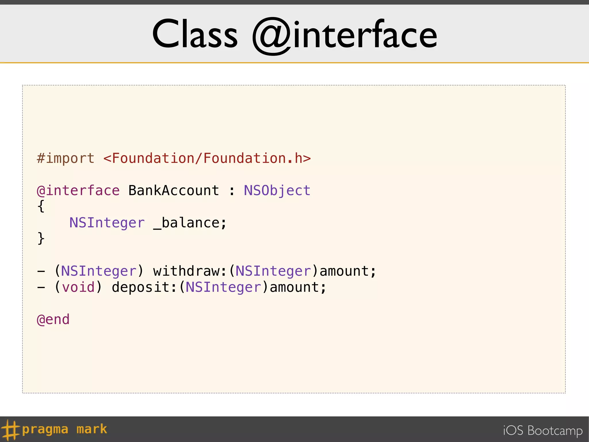 Class @interface

#import <Foundation/Foundation.h>

@interface BankAccount : NSObject
{
    NSInteger _balance;
}

- (NSInteger) withdraw:(NSInteger)amount;
- (void) deposit:(NSInteger)amount;

@end




                                            iOS Bootcamp
 
