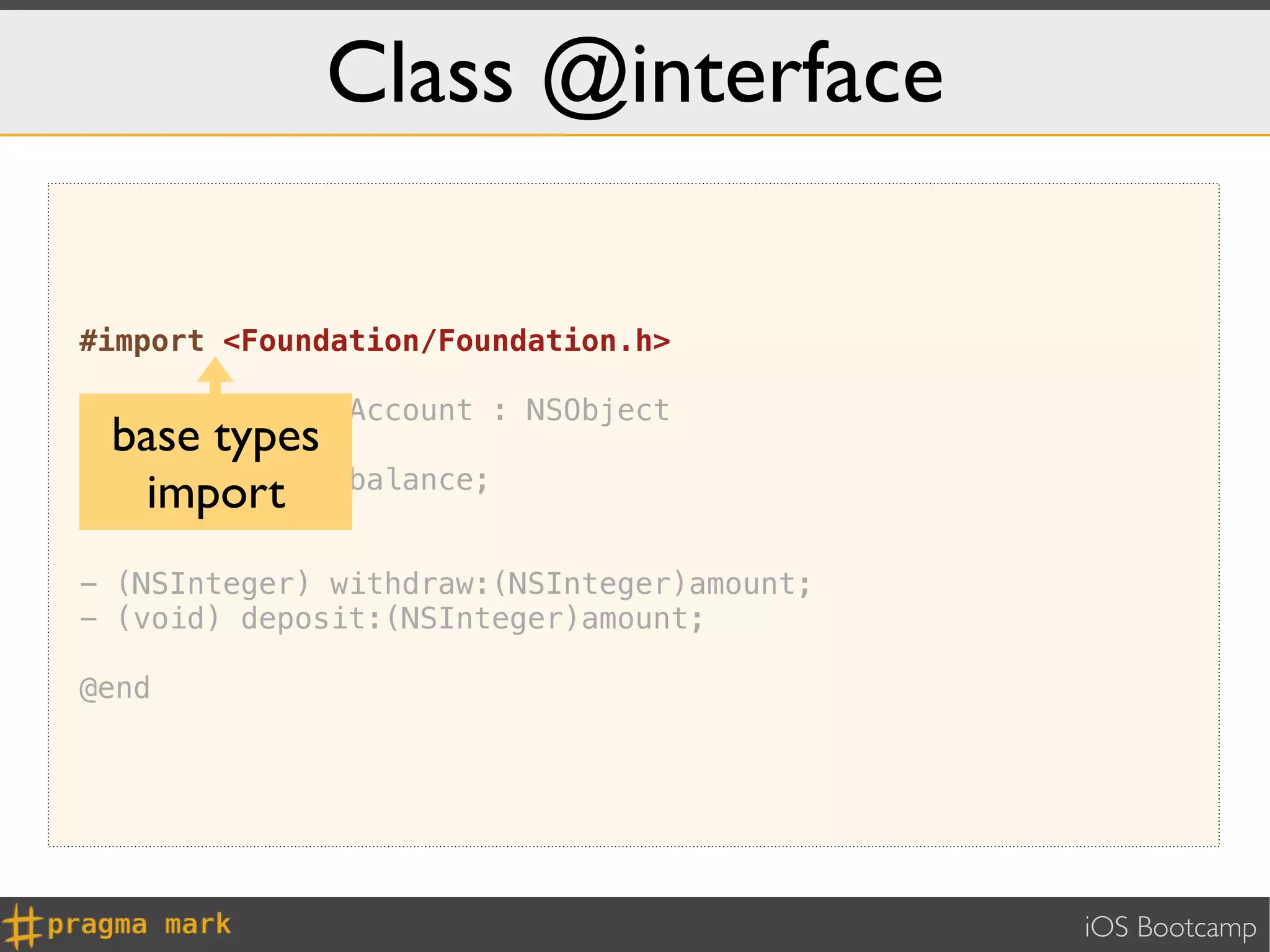 Class @interface

#import <Foundation/Foundation.h>

@interface BankAccount : NSObject
{base types
    NSInteger _balance;
}
  import
- (NSInteger) withdraw:(NSInteger)amount;
- (void) deposit:(NSInteger)amount;

@end




                                            iOS Bootcamp
 