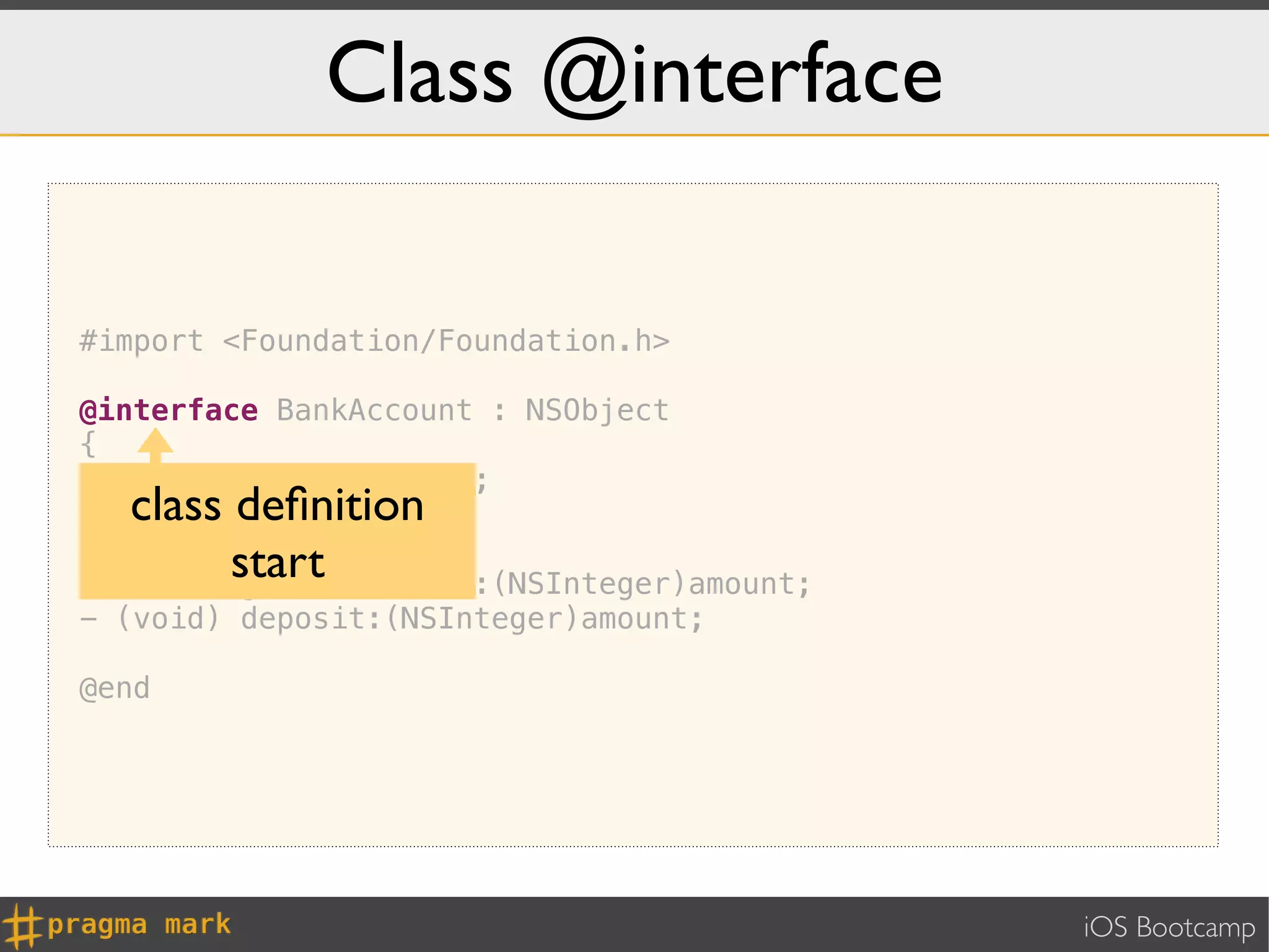 Class @interface

#import <Foundation/Foundation.h>

@interface BankAccount : NSObject
{
    NSInteger _balance;
}  class deﬁnition
-
         start
  (NSInteger) withdraw:(NSInteger)amount;
- (void) deposit:(NSInteger)amount;

@end




                                            iOS Bootcamp
 