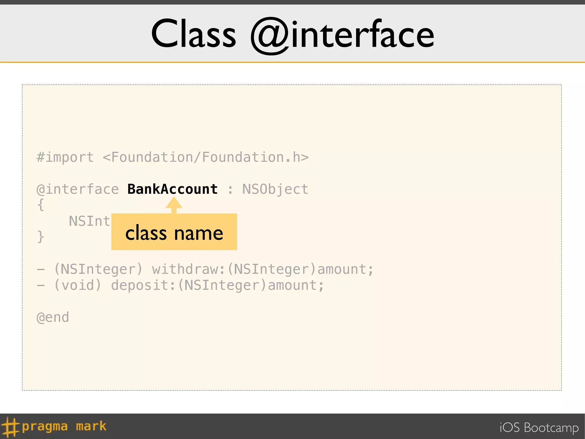 Class @interface

#import <Foundation/Foundation.h>

@interface BankAccount : NSObject
{
    NSInteger _balance;
}         class name
- (NSInteger) withdraw:(NSInteger)amount;
- (void) deposit:(NSInteger)amount;

@end




                                            iOS Bootcamp
 