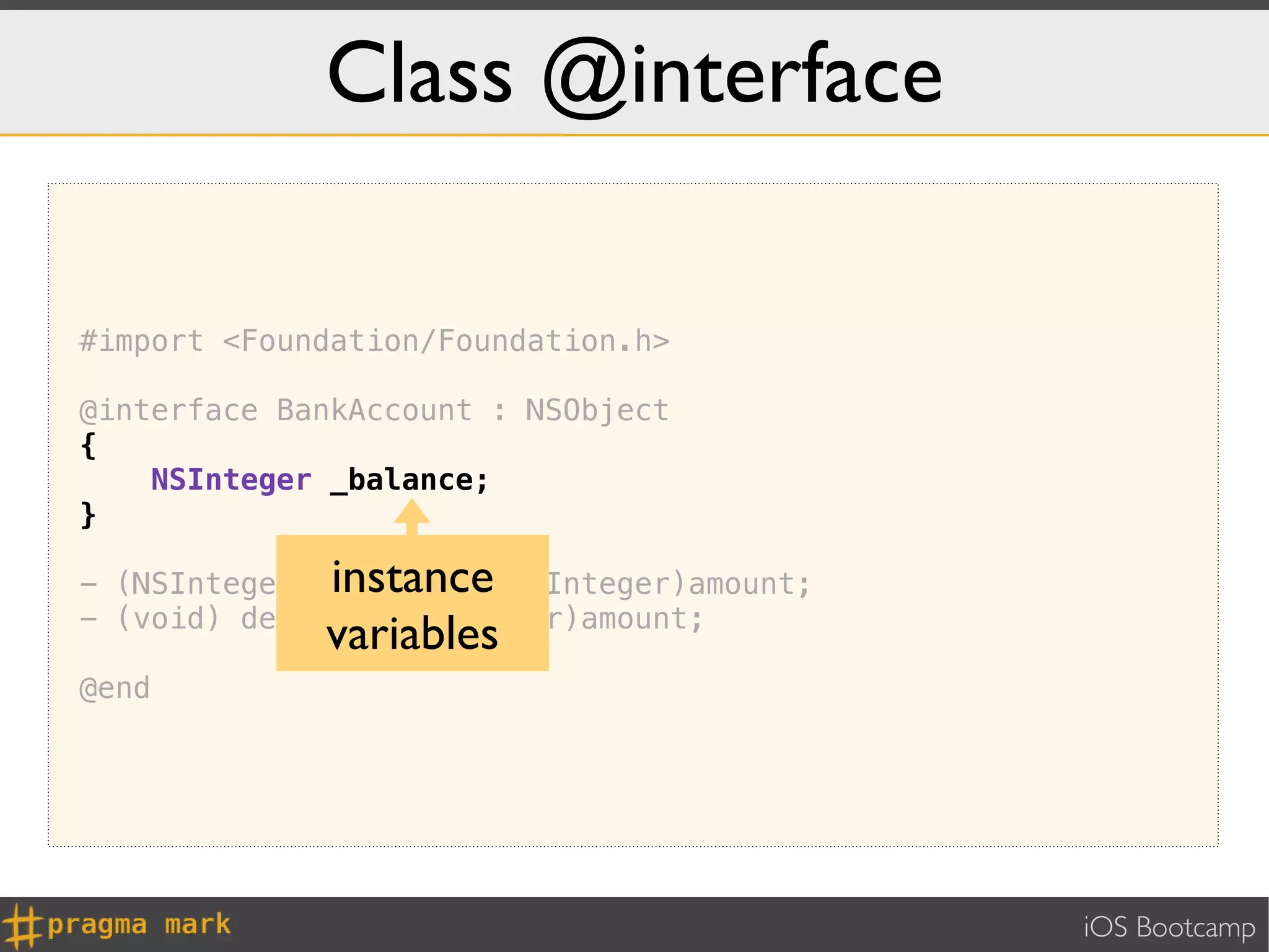 Class @interface

#import <Foundation/Foundation.h>

@interface BankAccount : NSObject
{
    NSInteger _balance;
}

             instance
- (NSInteger) withdraw:(NSInteger)amount;
- (void) deposit:(NSInteger)amount;
             variables
@end




                                            iOS Bootcamp
 