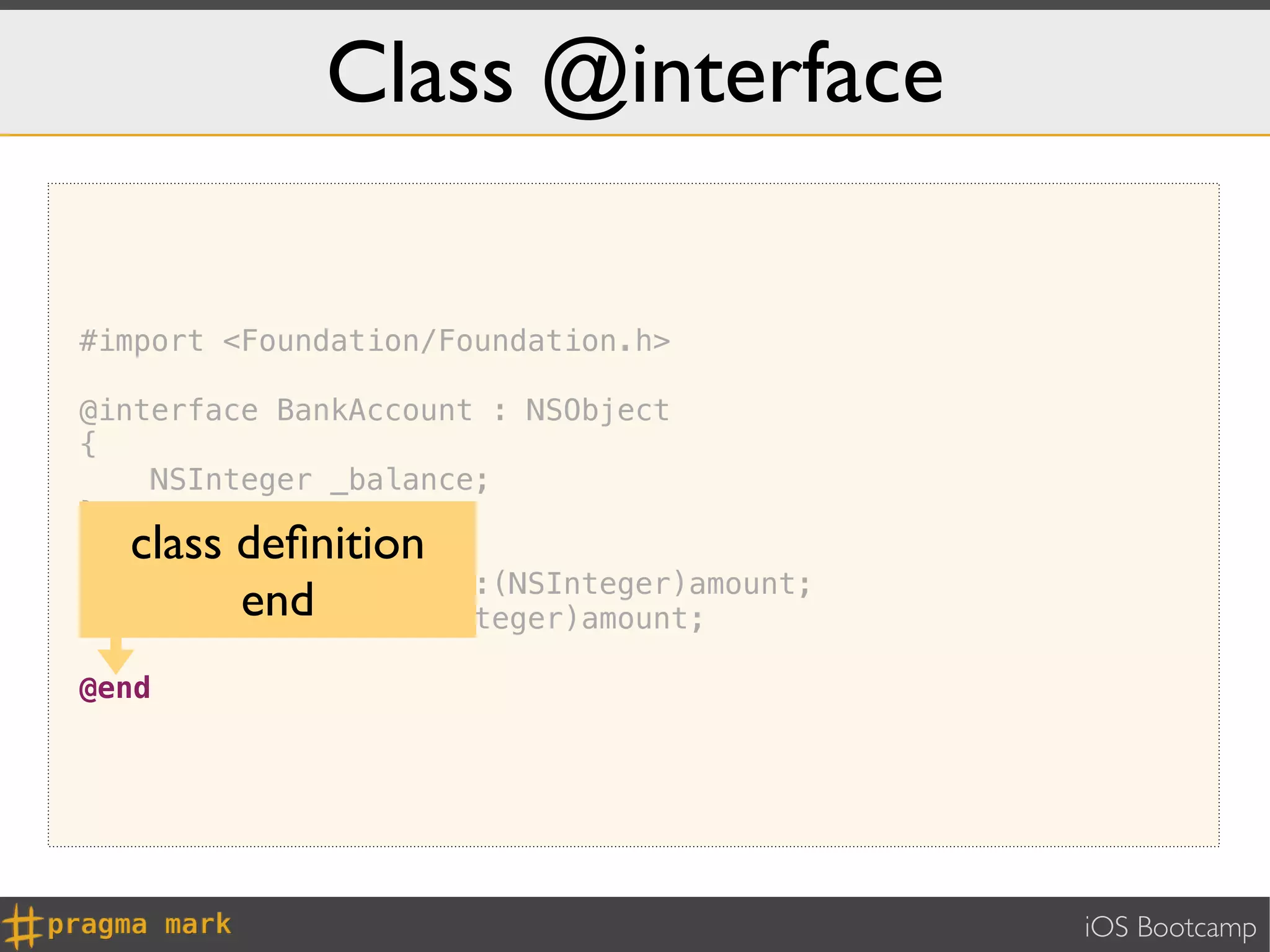 Class @interface

#import <Foundation/Foundation.h>

@interface BankAccount : NSObject
{
    NSInteger _balance;
}
     class deﬁnition
-   (NSInteger) withdraw:(NSInteger)amount;
-          end
    (void) deposit:(NSInteger)amount;

@end




                                              iOS Bootcamp
 