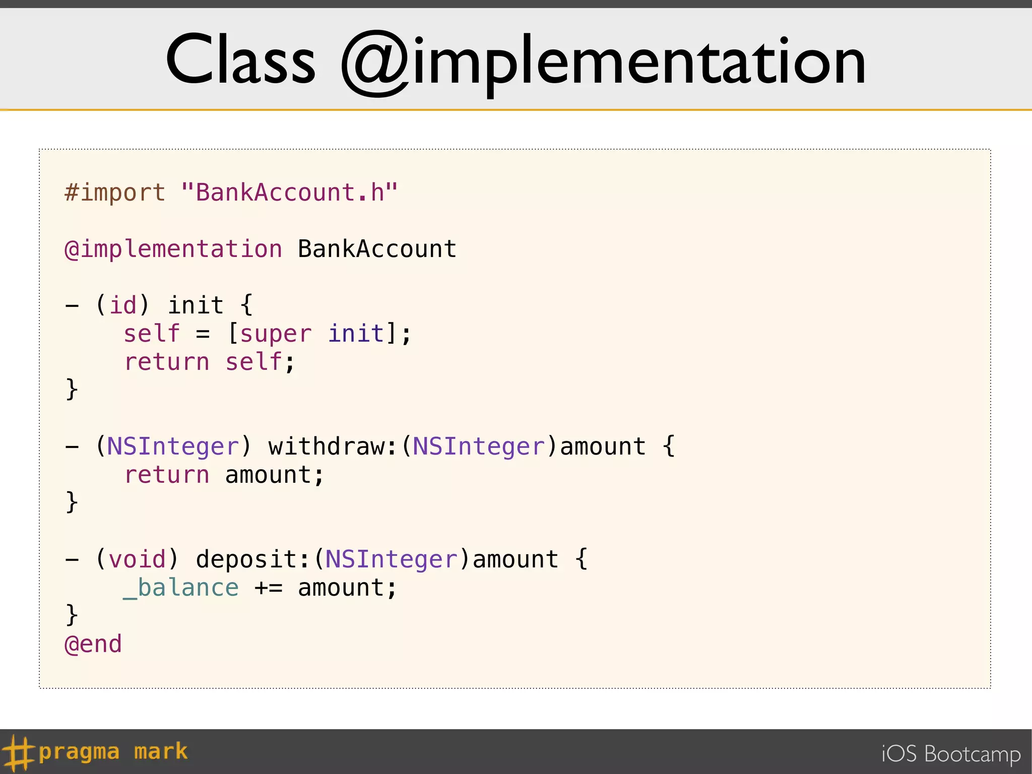 Class @implementation
#import "BankAccount.h"

@implementation BankAccount

- (id) init {
    self = [super init];
    return self;
}

- (NSInteger) withdraw:(NSInteger)amount {
    return amount;
}

- (void) deposit:(NSInteger)amount {
    _balance += amount;
}
@end



                                             iOS Bootcamp
 