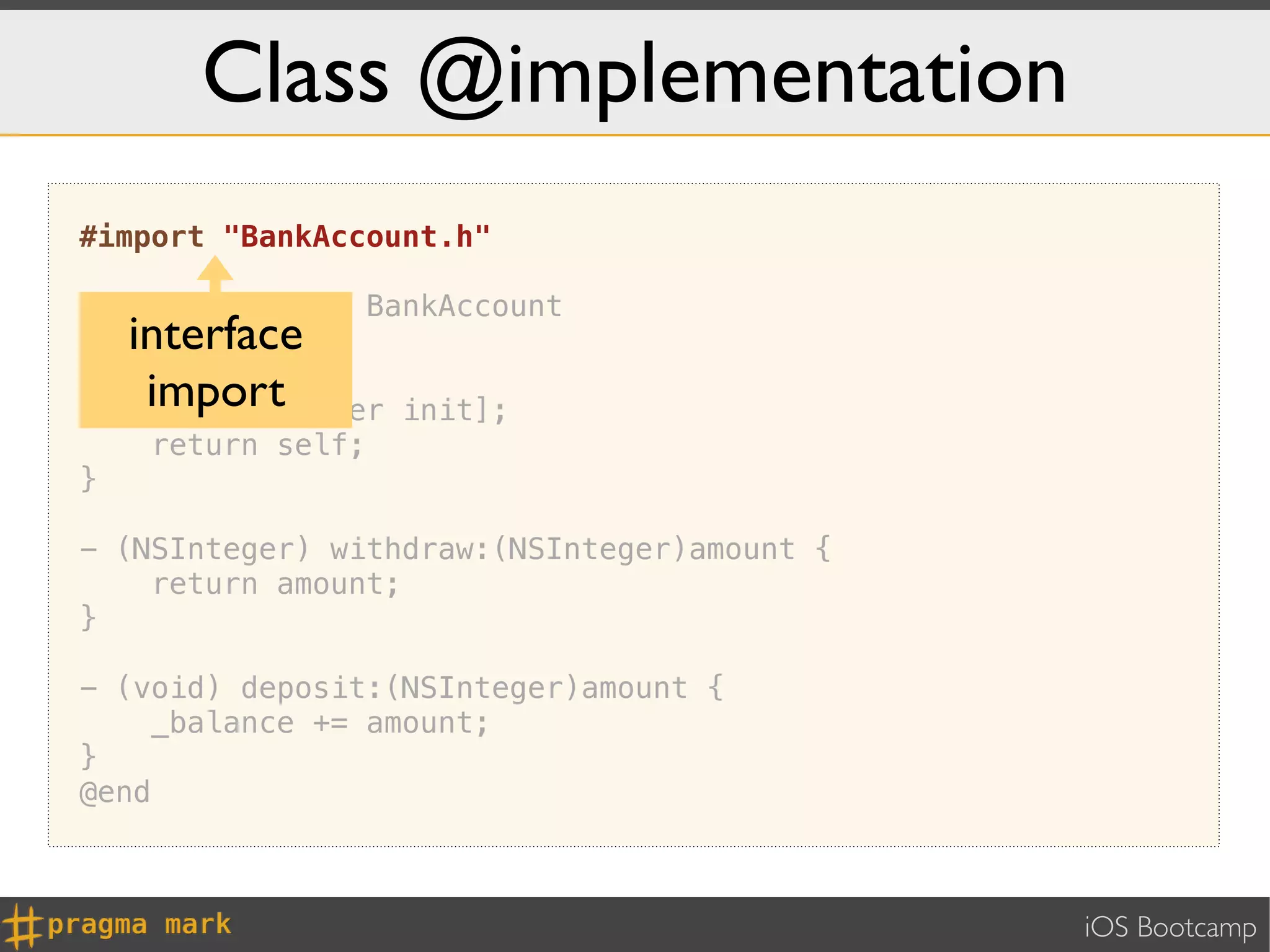 Class @implementation
#import "BankAccount.h"

@implementation BankAccount
     interface
-   (id) init {
      import[super
      self =         init];
     return self;
}

- (NSInteger) withdraw:(NSInteger)amount {
    return amount;
}

- (void) deposit:(NSInteger)amount {
     _balance += amount;
}
@end



                                             iOS Bootcamp
 