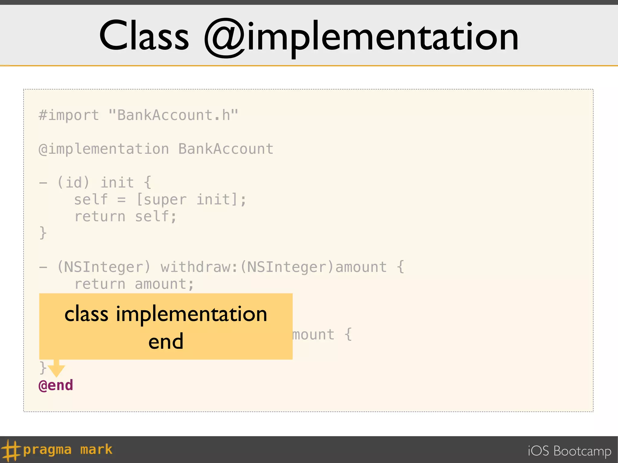 Class @implementation
#import "BankAccount.h"

@implementation BankAccount

- (id) init {
    self = [super init];
    return self;
}

- (NSInteger) withdraw:(NSInteger)amount {
    return amount;
}
     class implementation
-   (void) deposit:(NSInteger)amount   {
               end
      _balance += amount;
}
@end



                                             iOS Bootcamp
 