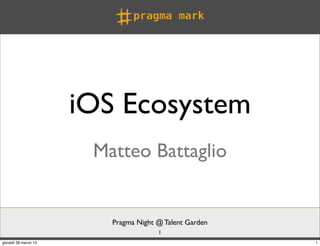 iOS Ecosystem
                       Matteo Battaglio


                         Pragma Night @ Talent Garden
                                      1
giovedì 28 marzo 13                                     1
 