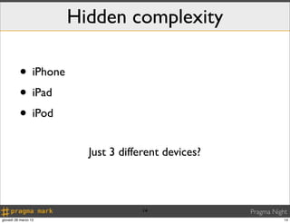 Hidden complexity

          • iPhone
          • iPad
          • iPod
                        Just 3 different devices?



                                   14               Pragma Night
giovedì 28 marzo 13                                            14
 