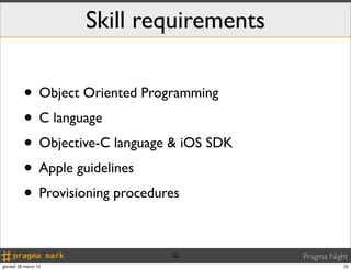 Skill requirements

          • Object Oriented Programming
          • C language
          • Objective-C language & iOS SDK
          • Apple guidelines
          • Provisioning procedures

                                22           Pragma Night
giovedì 28 marzo 13                                     22
 