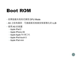  如果啟動失敗則切換到 DFU Mode
 A5 之前有漏洞，可繞過簽名檢查安裝客製化的 LLB
 使用 A5 的裝置
 Apple iPad 2
 Apple iPhone 4S
 Apple Apple TV 第三代
 Apple iPod touch 5
 Apple iPad mini
7
 