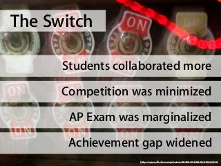 The Switch

      Students collaborated more

      Competition was minimized

       AP Exam was marginalized

       Achievement gap widened
                   http://www.flickr.com/photos/48393303@N00/315335738
 