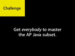 Challenge




     Get everybody to master
       the AP Java subset.
 