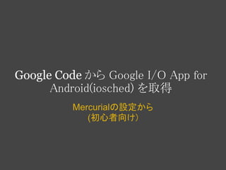 Google Code から Google I/O App for
      Android(iosched) を取得
         Mercurialの設定から
            (初心者向け)
 