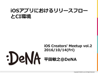 Copyright © DeNA Co.,Ltd. All Rights Reserved.
iOS Creators' Meetup vol.2
2016/10/14(Fri)
平田敏之@DeNA
iOSアプリにおけるリリースフロー
とCI環境
 