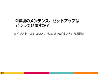 Copyright © DeNA Co.,Ltd. All Rights Reserved.
CI環境のメンテンス、セットアップは
どうしていますか？
※インストールしないといけないものが多いという課題※
 