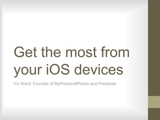Get the most from
your iOS devices
Vic Ward, Founder of MyPersonalPhone and Presenter
 
