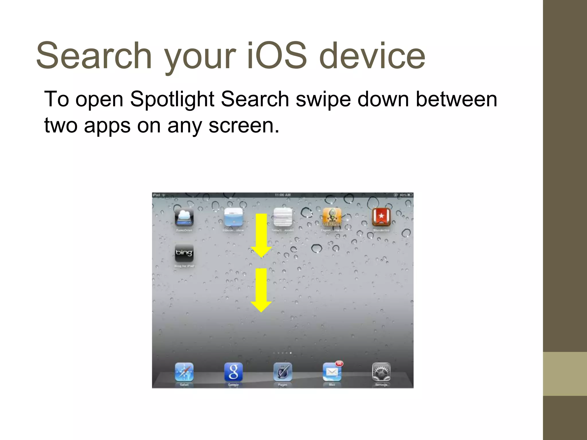Search your iOS device
To open Spotlight Search swipe down between
two apps on any screen.
 