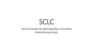 SCLC
Cáncer de pulmón de células pequeñas, o microcítico
(Small-Cell Lung Cancer)
 