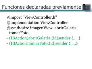 Funciones declaradas previamente
 #import "ViewController.h"
 @implementation ViewController
 @synthesize imagenView, abrirGaleria,
   tomarFoto;
 - (IBAction)abrirGaleria:(id)sender {…..}
 - (IBAction)tomarFoto:(id)sender {…..}
 